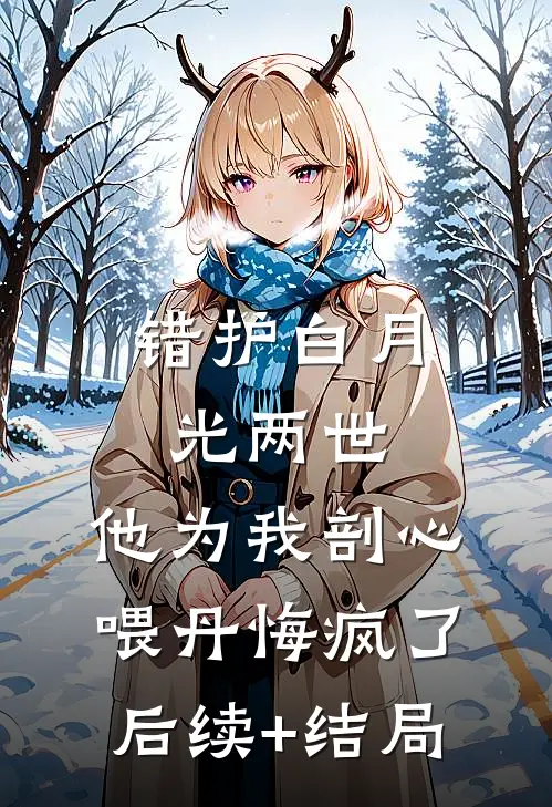 错护白月光两世，他为我剖心喂丹悔疯了后续+结局