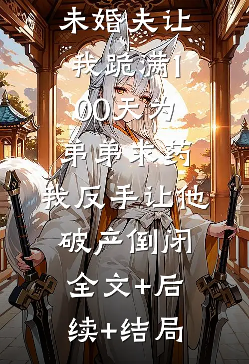 未婚夫让我跪满100天为弟弟求药，我反手让他破产倒闭:全文+后续+结局