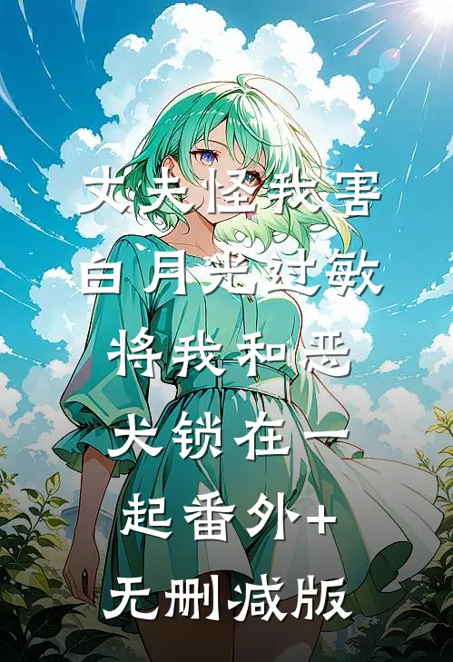 丈夫怪我害白月光过敏，将我和恶犬锁在一起番外+无删减版