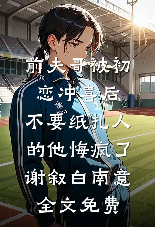前夫哥被初恋冲喜后，不要纸扎人的他悔疯了谢叙白南意全文免费