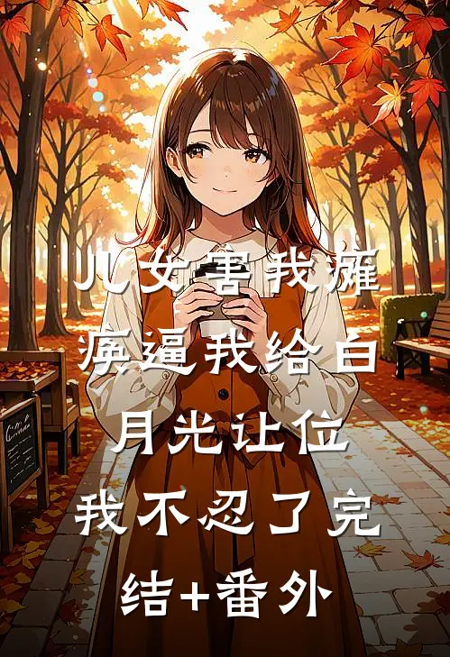 儿女害我瘫痪逼我给白月光让位，我不忍了完结+番外