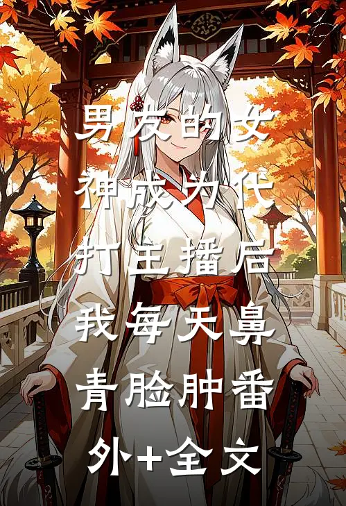 男友的女神成为代打主播后，我每天鼻青脸肿(番外)+(全文)