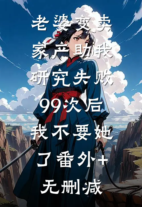 老婆变卖家产助我研究失败99次后，我不要她了番外+无删减