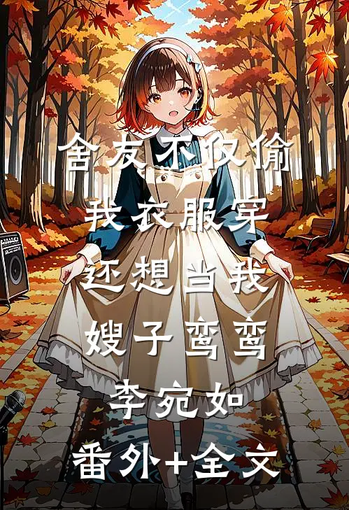 舍友不仅偷我衣服穿，还想当我嫂子鸾鸾李宛如:(番外)+(全文)