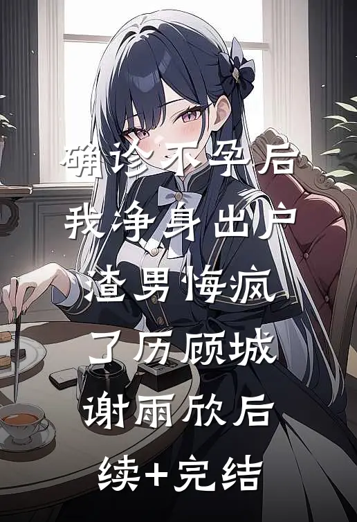 确诊不孕后，我净身出户渣男悔疯了历顾城谢雨欣后续+完结