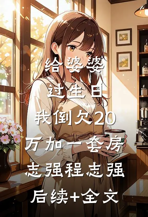 给婆婆过生日，我倒欠20万加一套房志强程志强后续+全文