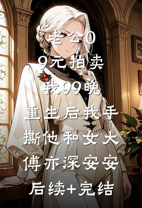 老公0.9元拍卖我99晚，重生后我手撕他和女大傅亦深安安后续+完结