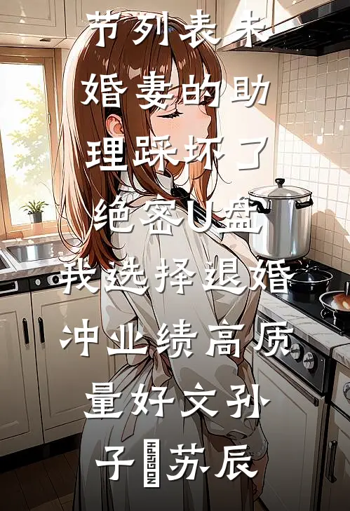 未婚妻的助理踩坏了绝密U盘,我选择退婚冲业绩高质量好文