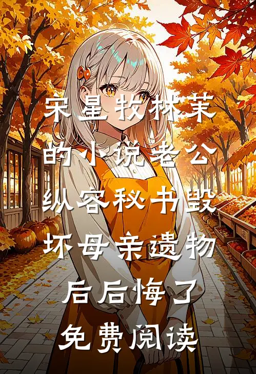 宋星牧林茉的小说老公纵容秘书毁坏母亲遗物后后悔了免费阅读