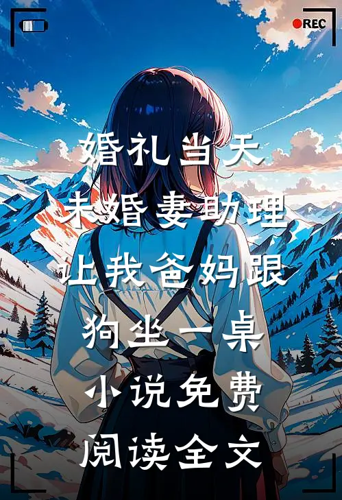 婚礼当天，未婚妻助理让我爸妈跟狗坐一桌小说免费阅读全文