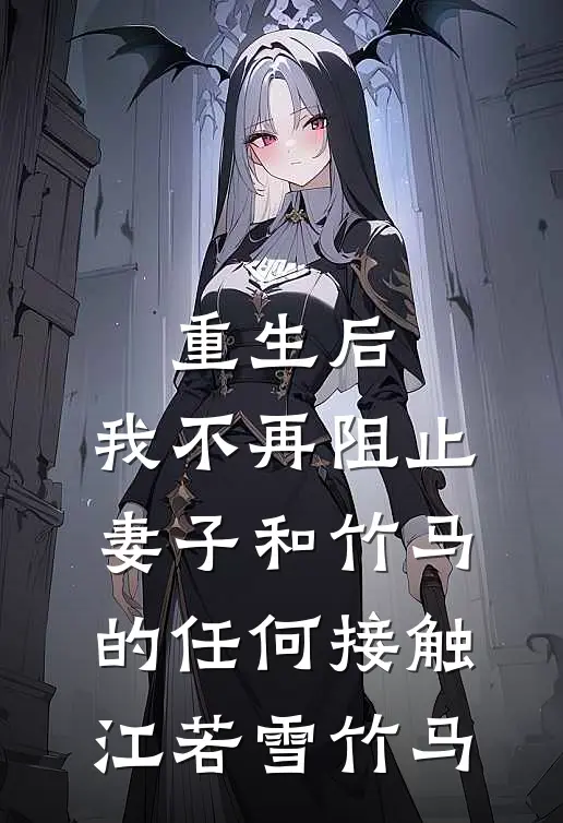 重生后，我不再阻止妻子和竹马的任何接触江若雪竹马
