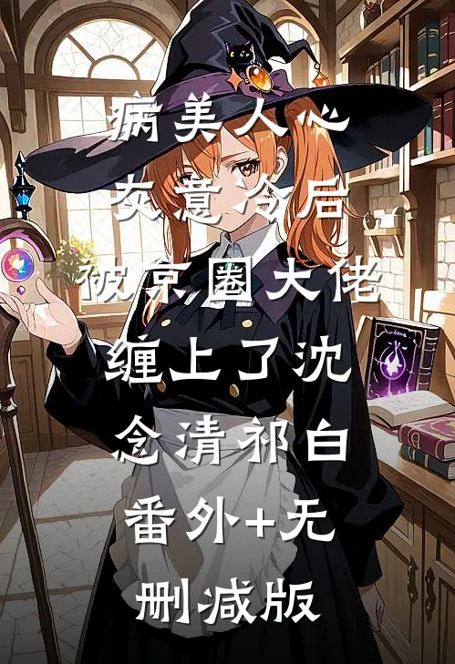 病美人心灰意冷后，被京圈大佬缠上了沈念清祁白:番外+无删减版