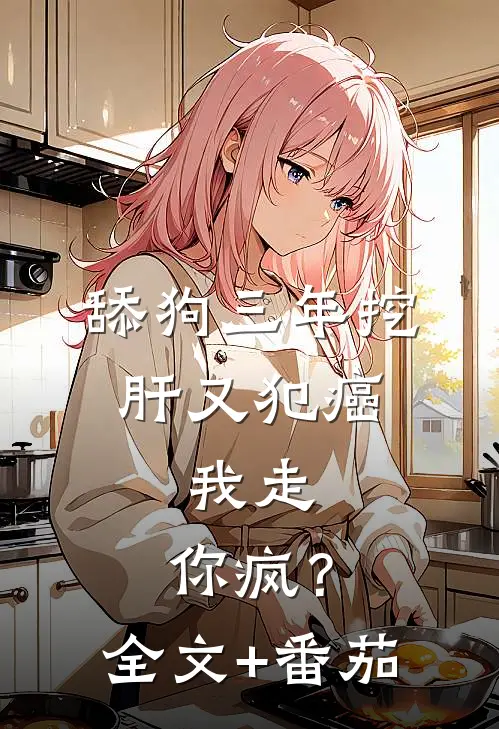 舔狗三年挖肝又犯癌，我走，你疯？全文+番茄
