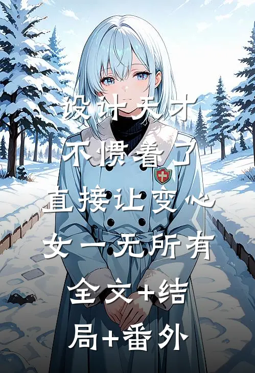 设计天才不惯着了，直接让变心女一无所有:全文+结局+番外