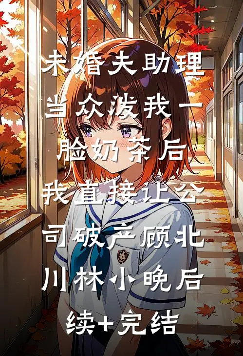 未婚夫助理当众泼我一脸奶茶后，我直接让公司破产顾北川林小晚后续+完结