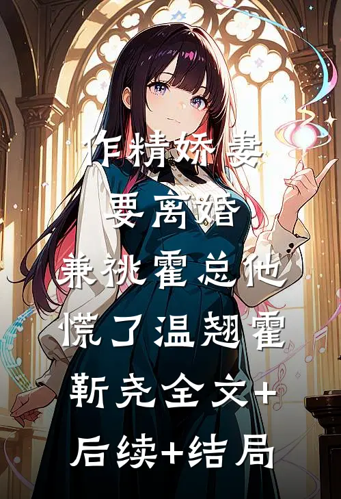 作精娇妻要离婚，兼祧霍总他慌了温翘霍靳尧全文+后续+结局