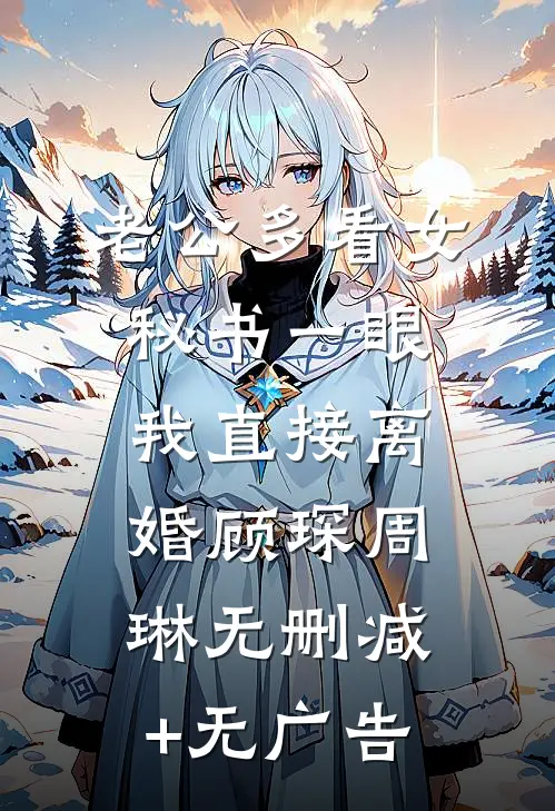 老公多看女秘书一眼，我直接离婚顾琛周琳无删减+无广告