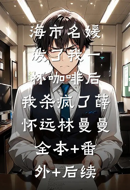 海市名媛泼了我一杯咖啡后，我杀疯了薛怀远林曼曼:全本+番外+后续