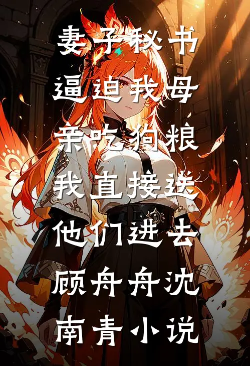 妻子秘书逼迫我母亲吃狗粮，我直接送他们进去顾舟舟沈南青小说