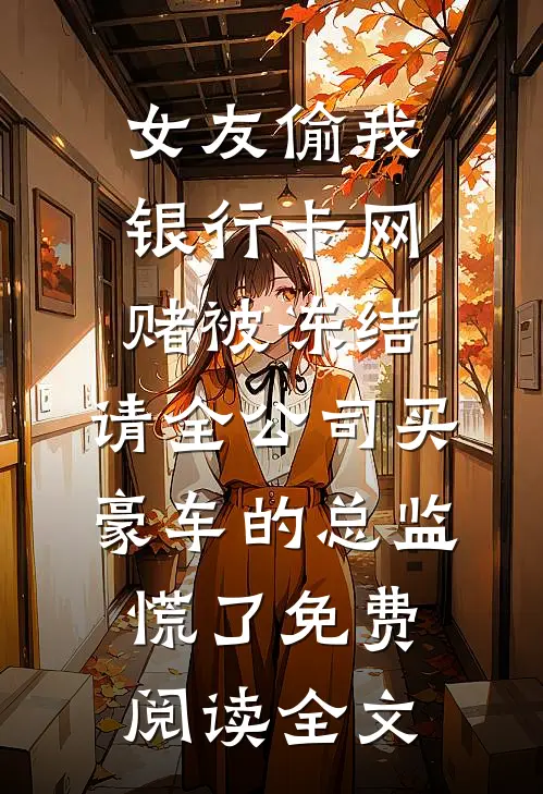 女友偷我银行卡网赌被冻结，请全公司买豪车的总监慌了免费阅读全文
