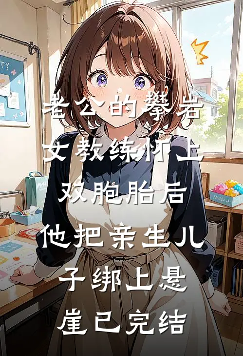 老公的攀岩女教练怀上双胞胎后，他把亲生儿子绑上悬崖已完结
