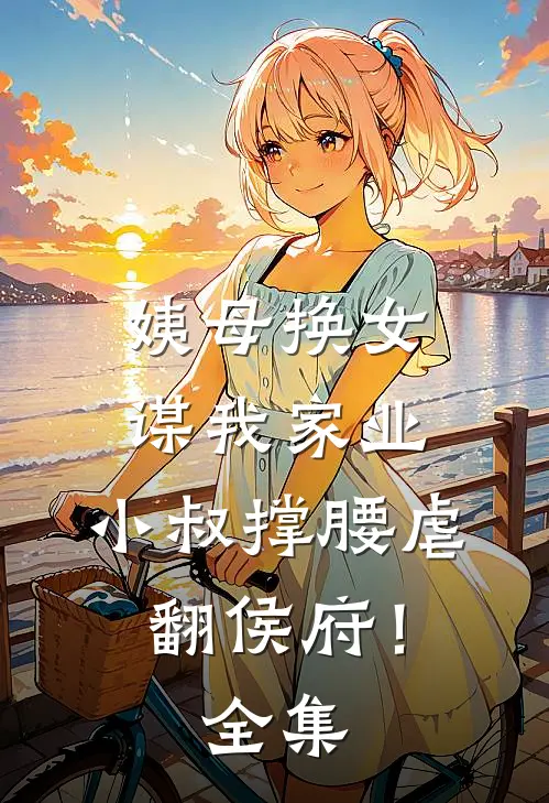 姨母换女谋我家业，小叔撑腰虐翻侯府！全集