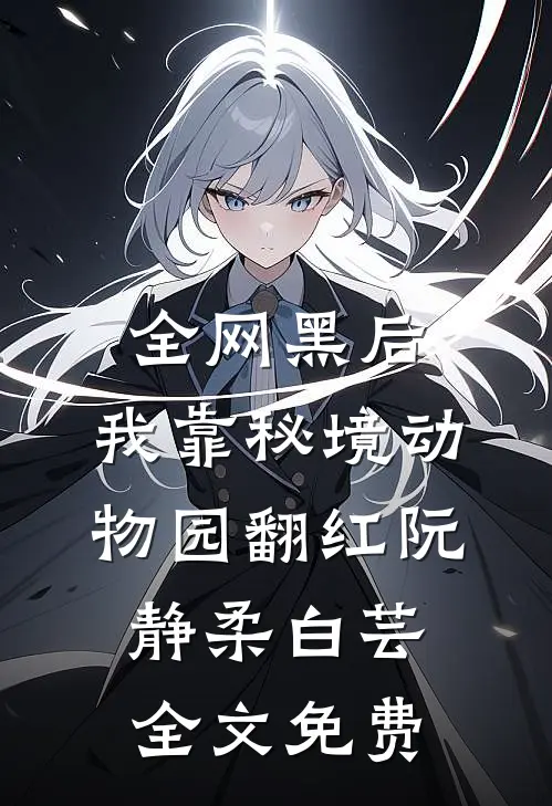 全网黑后，我靠秘境动物园翻红阮静柔白芸全文免费