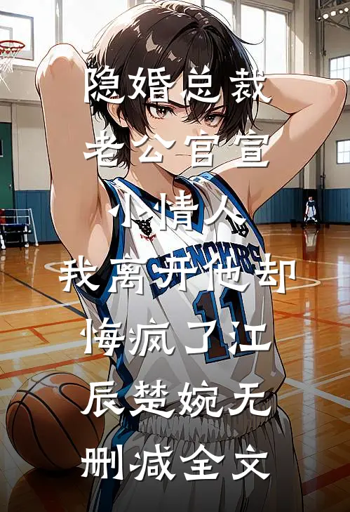 隐婚总裁老公官宣小情人，我离开他却悔疯了江辰楚婉无删减全文