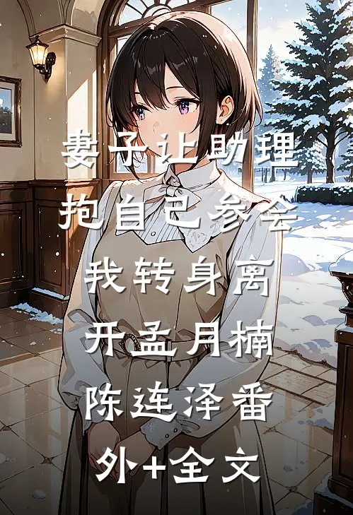 妻子让助理抱自己参会，我转身离开孟月楠陈连泽(番外)+(全文)