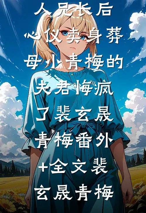 改嫁他的废人兄长后，心仪卖身葬母小青梅的夫君悔疯了裴玄晟青梅(番外)+(全文)