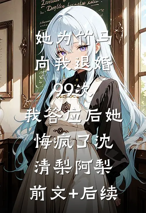 她为竹马向我退婚99次，我答应后她悔疯了沈清梨阿梨:前文+后续