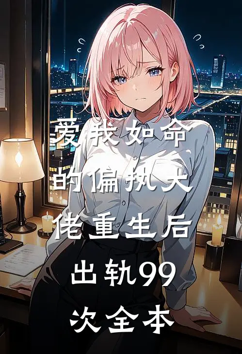 爱我如命的偏执大佬重生后，出轨99次全本