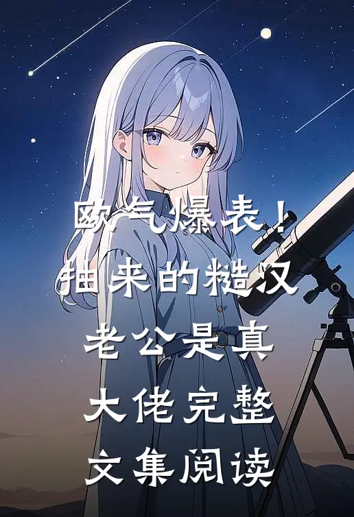 欧气爆表！抽来的糙汉老公是真大佬完整文集阅读