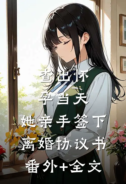 查出怀孕当天，她亲手签下离婚协议书(番外)+(全文)