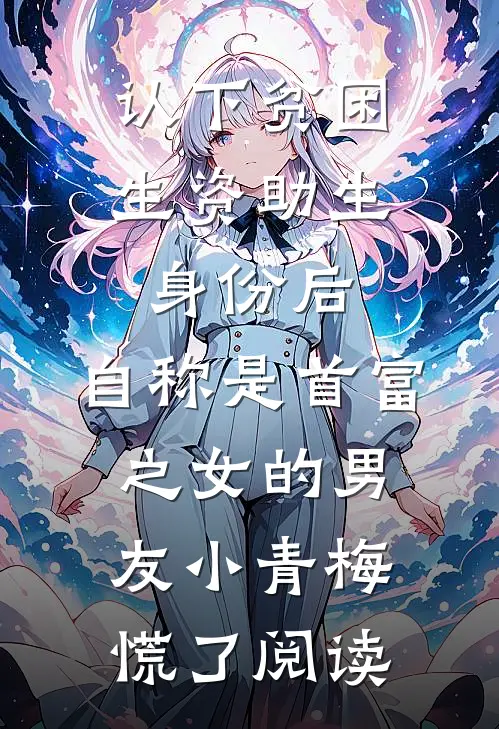 认下贫困生资助生身份后，自称是首富之女的男友小青梅慌了阅读