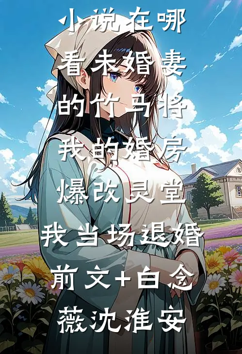 未婚妻的竹马将我的婚房爆改灵堂，我当场退婚前文+