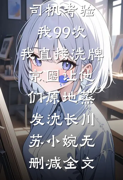 男友为应聘女总裁司机考验我99次，我直接洗牌京圈让他们原地蒸发沈长川苏小婉无删减全文