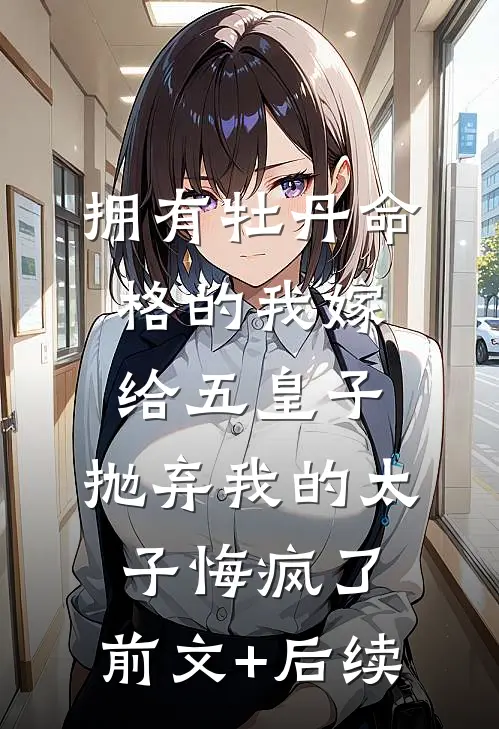 拥有牡丹命格的我嫁给五皇子，抛弃我的太子悔疯了:前文+后续