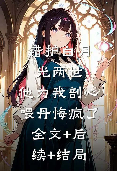 错护白月光两世，他为我剖心喂丹悔疯了:全文+后续+结局