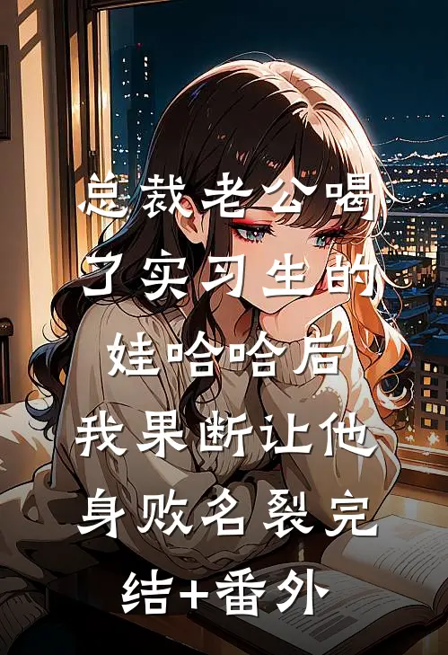总裁老公喝了实习生的娃哈哈后，我果断让他身败名裂完结+番外
