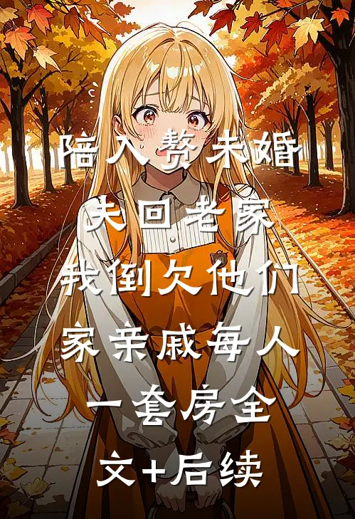 陪入赘未婚夫回老家，我倒欠他们家亲戚每人一套房全文+后续