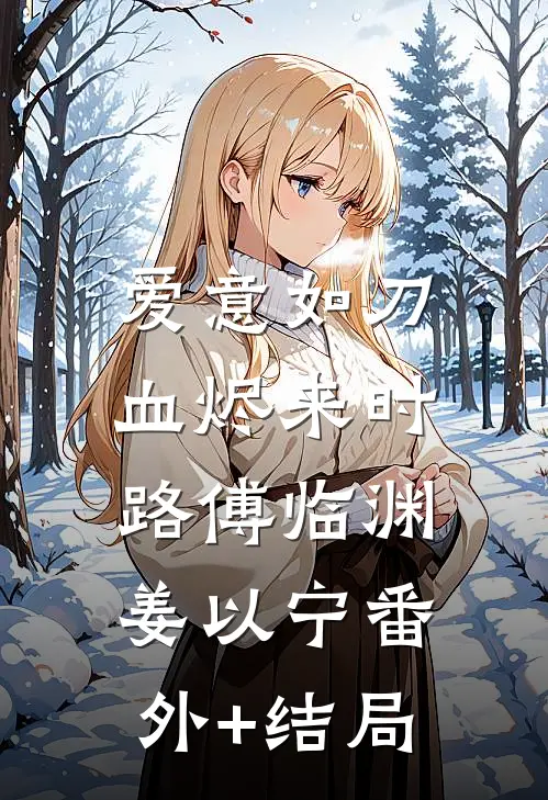 爱意如刀，血烬来时路傅临渊姜以宁(番外)+(结局)