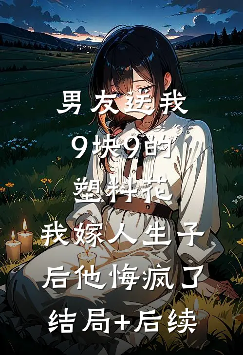 男友送我9块9的塑料花，我嫁人生子后他悔疯了结局+后续