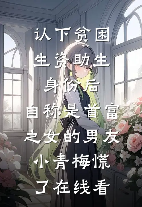 认下贫困生资助生身份后，自称是首富之女的男友小青梅慌了在线看