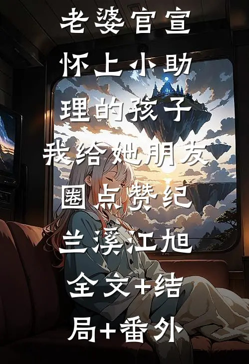 刚出月子的老婆官宣怀上小助理的孩子，我给她朋友圈点赞纪兰溪江旭:全文+结局+番外