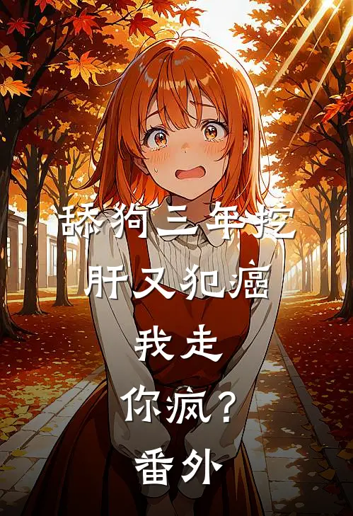 舔狗三年挖肝又犯癌，我走，你疯？番外