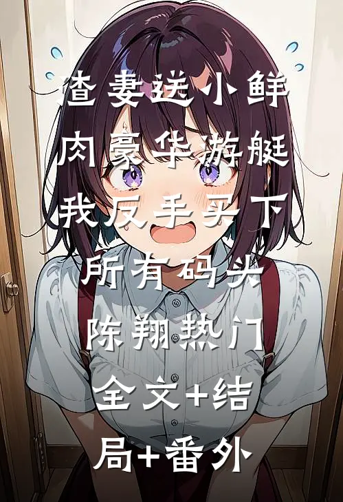 渣妻送小鲜肉豪华游艇，我反手买下所有码头陈翔热门全文+结局+番外