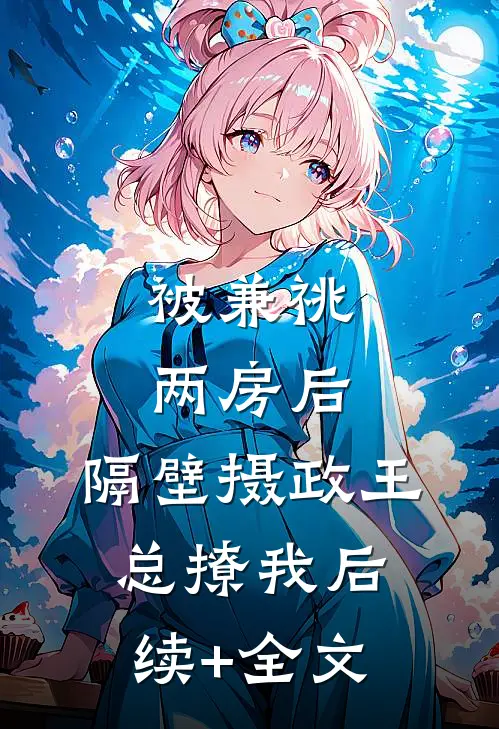 被兼祧两房后，隔壁摄政王总撩我后续+全文