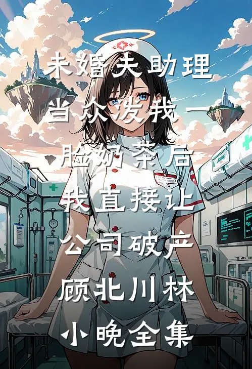 未婚夫助理当众泼我一脸奶茶后，我直接让公司破产顾北川林小晚全集