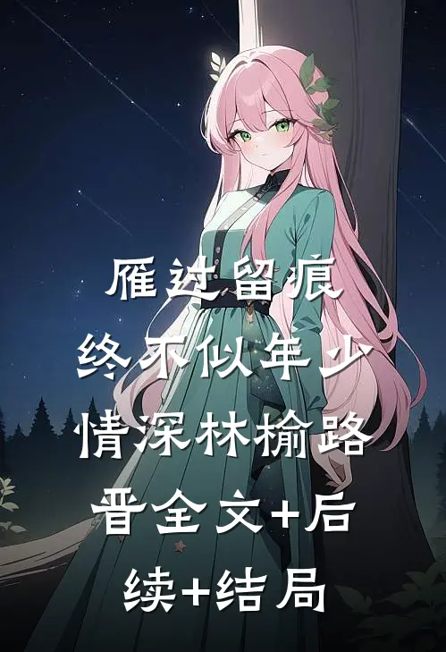 雁过留痕，终不似年少情深林榆路晋全文+后续+结局